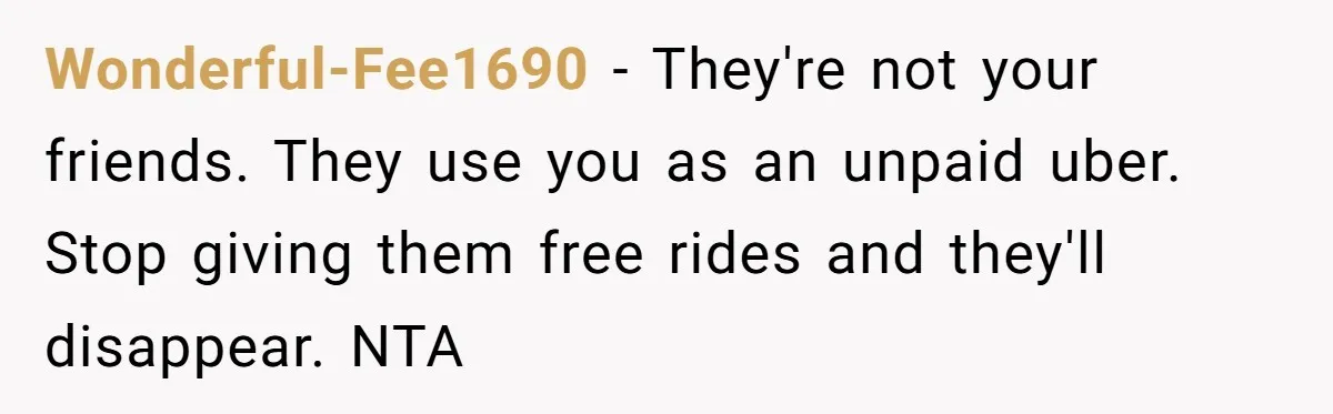 Wonderful-Fee1690 − They're not your friends. They use you as an unpaid uber. Stop giving them free rides and they'll disappear. NTA