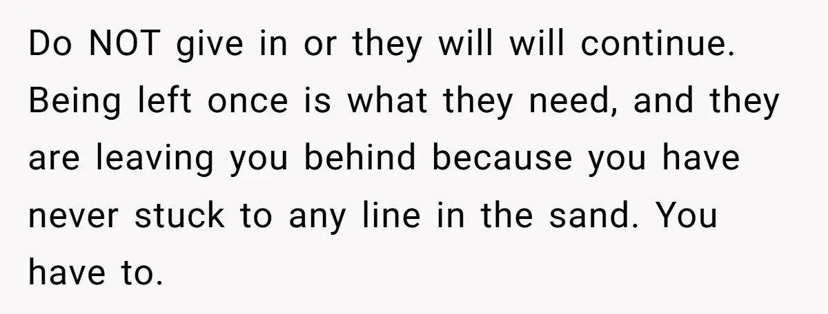 Do NOT give in or they will will continue. Being left once is what they need, and they are leaving you behind because you have never stuck to any line...