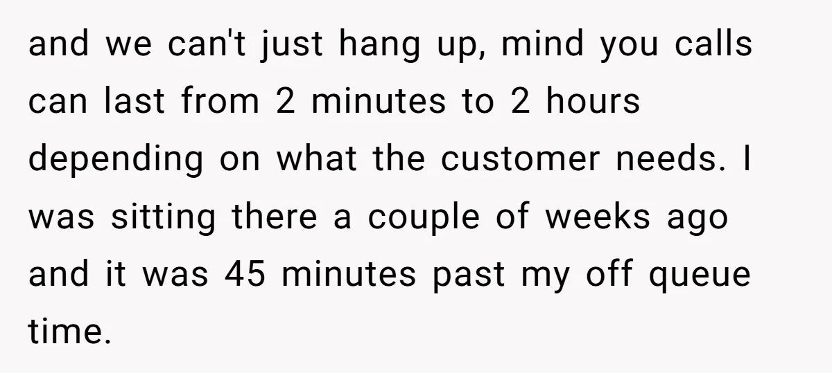 and we can't just hang up, mind you calls can last from 2 minutes to 2 hours depending on what the customer needs. I was sitting there a couple of...