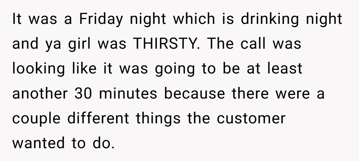 It was a Friday night which is drinking night and ya girl was THIRSTY. The call was looking like it was going to be at least another 30 minutes because...