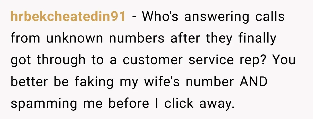 hrbekcheatedin91 − Who's answering calls from unknown numbers after they finally got through to a customer service rep? You better be faking my wife's number AND spamming me before I...