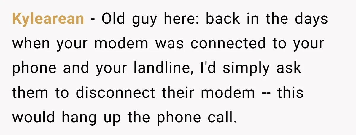 Kylearean − Old guy here: back in the days when your modem was connected to your phone and your landline, I'd simply ask them to disconnect their modem -- this...