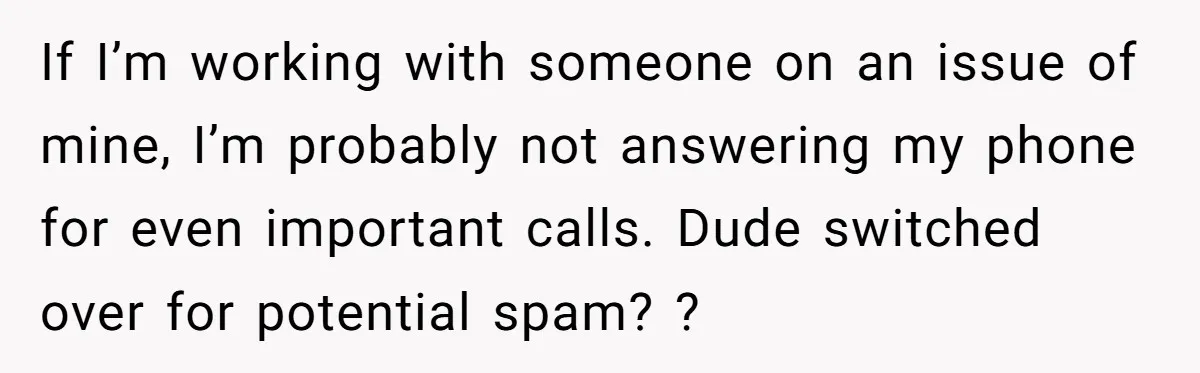 If I’m working with someone on an issue of mine, I’m probably not answering my phone for even important calls. Dude switched over for potential spam? ?