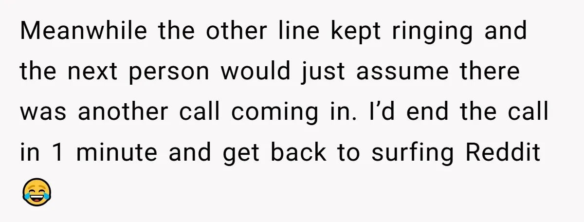 Meanwhile the other line kept ringing and the next person would just assume there was another call coming in. I’d end the call in 1 minute and get back to...