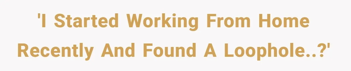 'I started working from home recently and found a loophole..?'