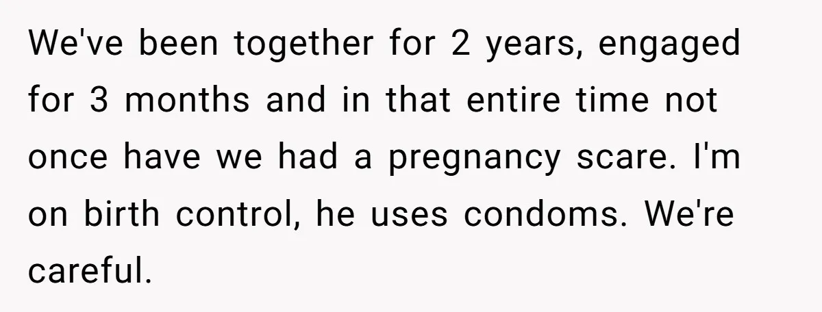 She Thought They Were Both Childfree Until an Unexpected Pregnancy Revealed a Future They Never Agreed On We've been together for 2 years, engaged for 3 months and in that entire time not once have we had a pregnancy scare. I'm on birth control, he uses condoms....