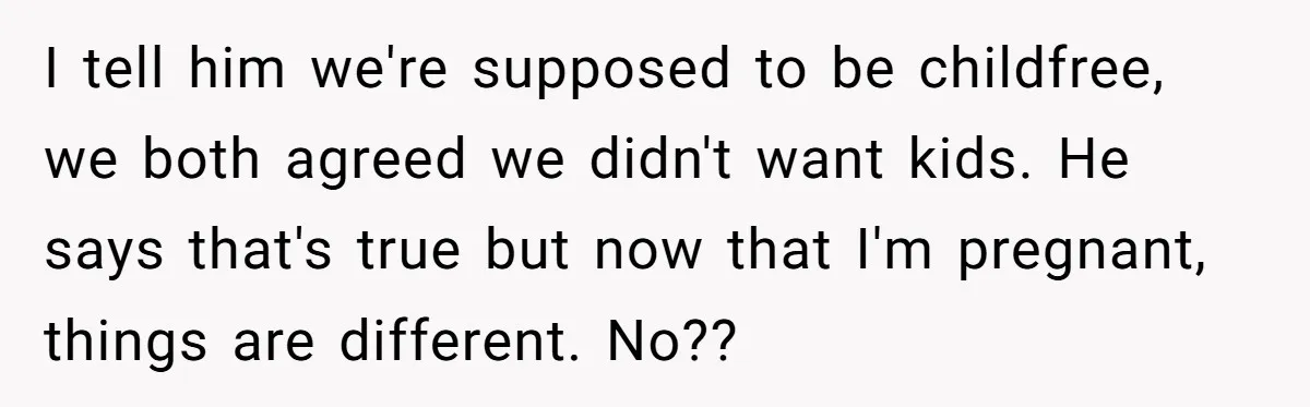 She Thought They Were Both Childfree Until an Unexpected Pregnancy Revealed a Future They Never Agreed On I tell him we're supposed to be childfree, we both agreed we didn't want kids. He says that's true but now that I'm pregnant, things are different. No??