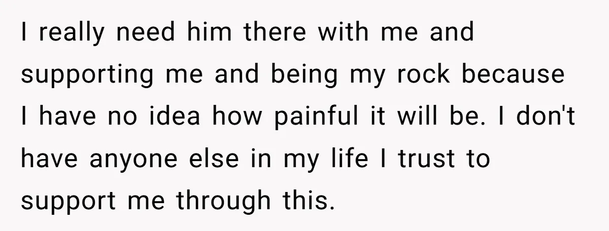 She Thought They Were Both Childfree Until an Unexpected Pregnancy Revealed a Future They Never Agreed On I really need him there with me and supporting me and being my rock because I have no idea how painful it will be. I don't have anyone else in...