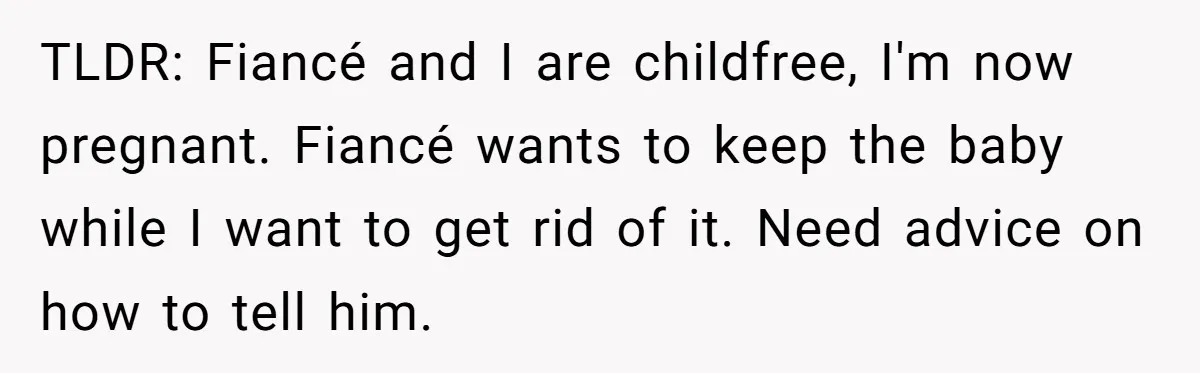 She Thought They Were Both Childfree Until an Unexpected Pregnancy Revealed a Future They Never Agreed On TLDR: Fiancé and I are childfree, I'm now pregnant. Fiancé wants to keep the baby while I want to get rid of it. Need advice on how to tell him.
