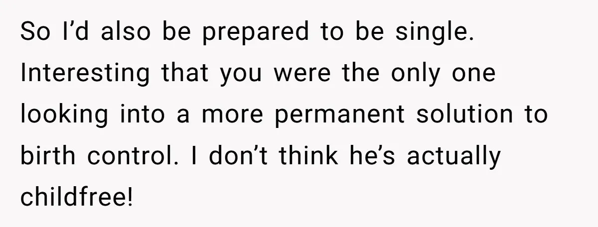 She Thought They Were Both Childfree Until an Unexpected Pregnancy Revealed a Future They Never Agreed On So I’d also be prepared to be single. Interesting that you were the only one looking into a more permanent solution to birth control. I don’t think he’s actually childfree!