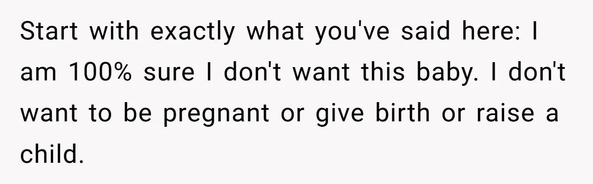 She Thought They Were Both Childfree Until an Unexpected Pregnancy Revealed a Future They Never Agreed On Start with exactly what you've said here: I am 100% sure I don't want this baby. I don't want to be pregnant or give birth or raise a child.