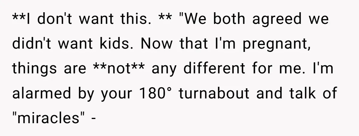 She Thought They Were Both Childfree Until an Unexpected Pregnancy Revealed a Future They Never Agreed On **I don't want this. ** "We both agreed we didn't want kids. Now that I'm pregnant, things are **not** any different for me. I'm alarmed by your 180° turnabout and...