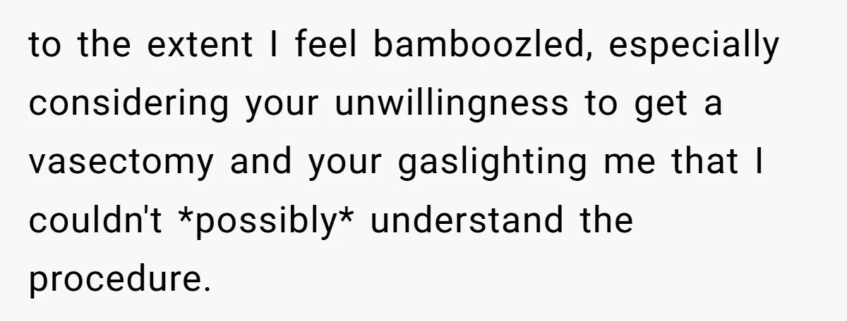 She Thought They Were Both Childfree Until an Unexpected Pregnancy Revealed a Future They Never Agreed On to the extent I feel bamboozled, especially considering your unwillingness to get a vasectomy and your gaslighting me that I couldn't *possibly* understand the procedure.