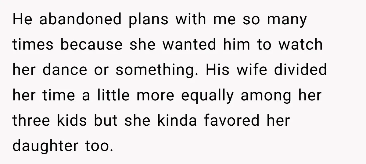He abandoned plans with me so many times because she wanted him to watch her dance or something. His wife divided her time a little more equally among her three...