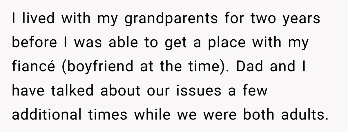 I lived with my grandparents for two years before I was able to get a place with my fiancé (boyfriend at the time). Dad and I have talked about our...