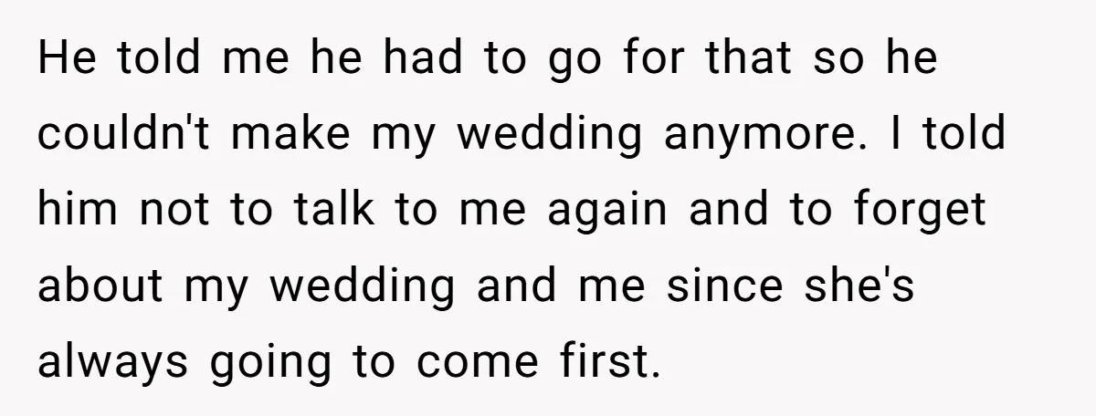 He told me he had to go for that so he couldn't make my wedding anymore. I told him not to talk to me again and to forget about my...