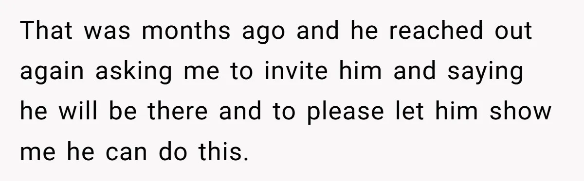 That was months ago and he reached out again asking me to invite him and saying he will be there and to please let him show me he can do...