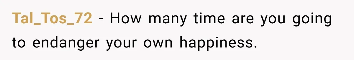 Tal_Tos_72 − How many time are you going to endanger your own happiness.