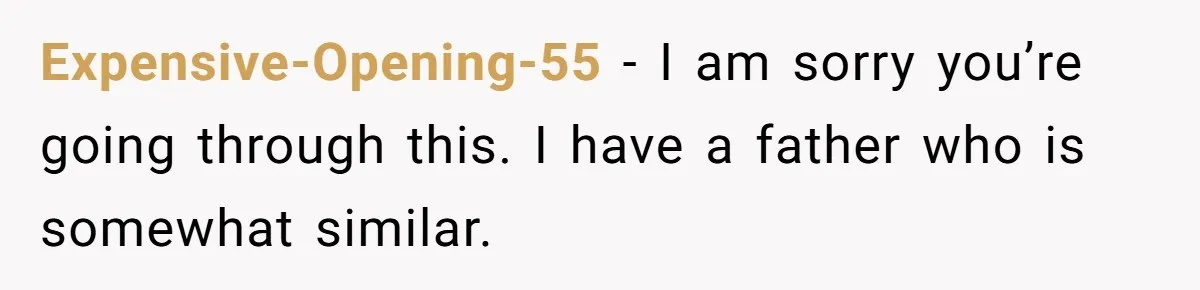 Expensive-Opening-55 − I am sorry you’re going through this. I have a father who is somewhat similar.