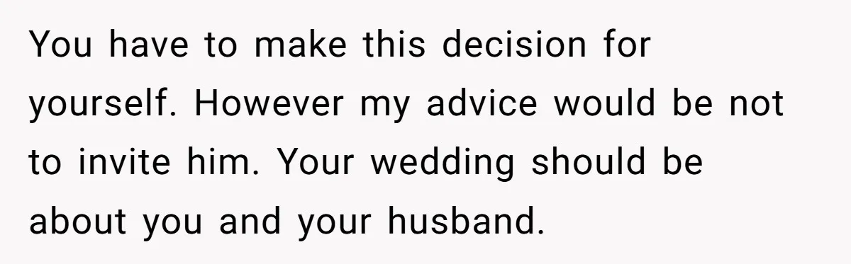 You have to make this decision for yourself. However my advice would be not to invite him. Your wedding should be about you and your husband.