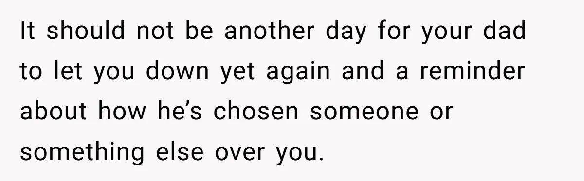 It should not be another day for your dad to let you down yet again and a reminder about how he’s chosen someone or something else over you.