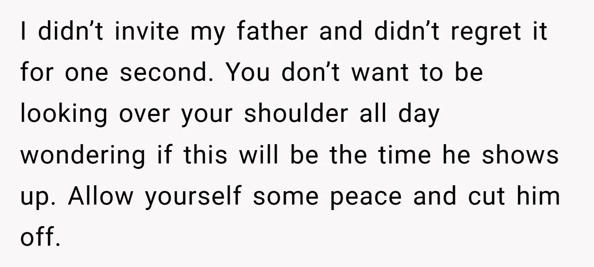 I didn’t invite my father and didn’t regret it for one second. You don’t want to be looking over your shoulder all day wondering if this will be the time...