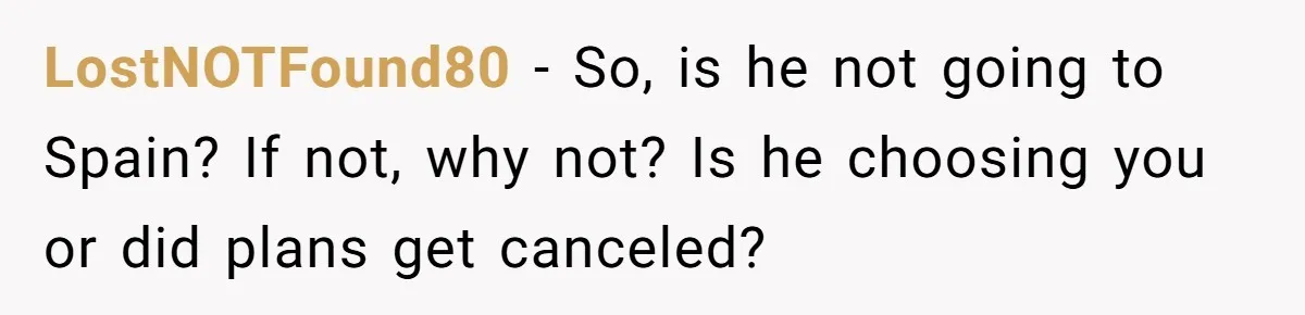 LostNOTFound80 − So, is he not going to Spain? If not, why not? Is he choosing you or did plans get canceled?