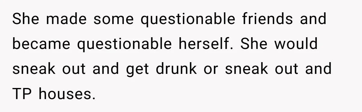 She made some questionable friends and became questionable herself. She would sneak out and get drunk or sneak out and TP houses.