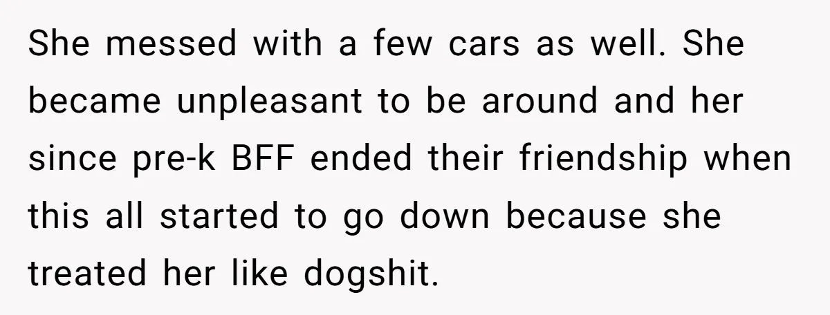 She messed with a few cars as well. She became unpleasant to be around and her since pre-k BFF ended their friendship when this all started to go down because...