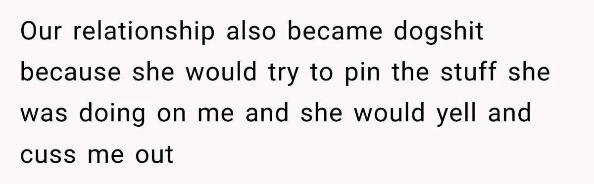Our relationship also became dogshit because she would try to pin the stuff she was doing on me and she would yell and cuss me out