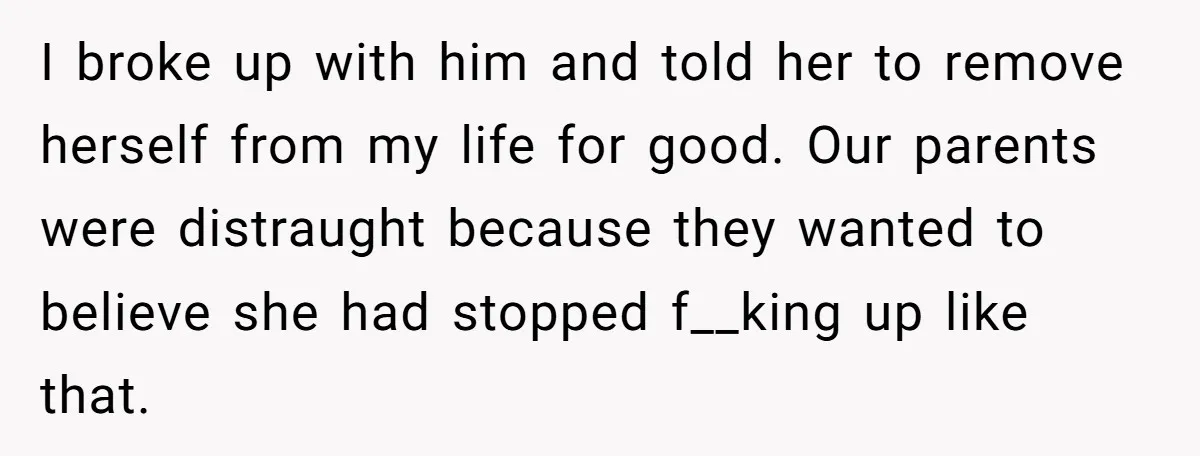 I broke up with him and told her to remove herself from my life for good. Our parents were distraught because they wanted to believe she had stopped f__king up...