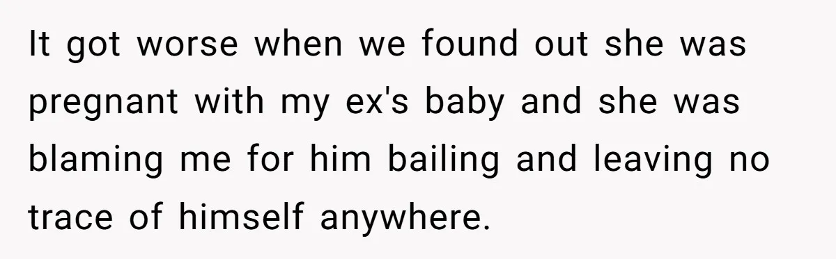 It got worse when we found out she was pregnant with my ex's baby and she was blaming me for him bailing and leaving no trace of himself anywhere.