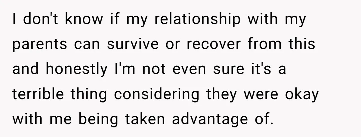 I don't know if my relationship with my parents can survive or recover from this and honestly I'm not even sure it's a terrible thing considering they were okay with...