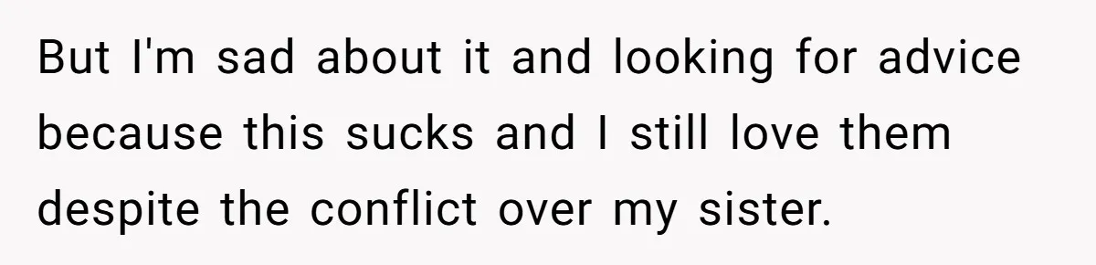 But I'm sad about it and looking for advice because this sucks and I still love them despite the conflict over my sister.