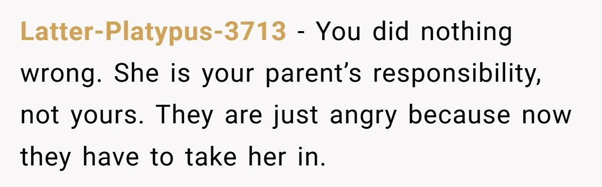 Latter-Platypus-3713 − You did nothing wrong. She is your parent’s responsibility, not yours. They are just angry because now they have to take her in.
