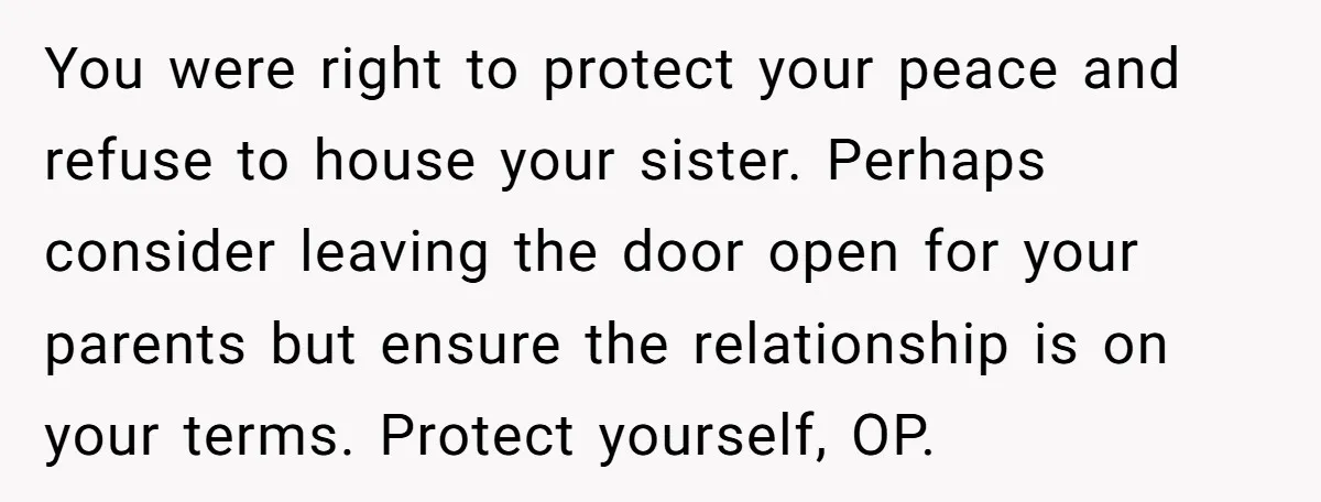 You were right to protect your peace and refuse to house your sister. Perhaps consider leaving the door open for your parents but ensure the relationship is on your terms....