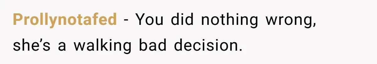 Prollynotafed − You did nothing wrong, she’s a walking bad decision.