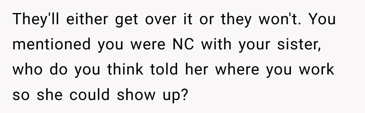They'll either get over it or they won't. You mentioned you were NC with your sister, who do you think told her where you work so she could show up?