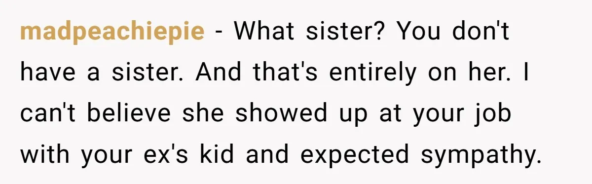 madpeachiepie − What sister? You don't have a sister. And that's entirely on her. I can't believe she showed up at your job with your ex's kid and expected sympathy.