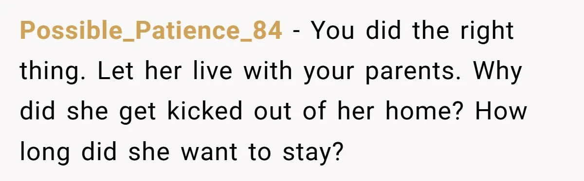 Possible_Patience_84 − You did the right thing. Let her live with your parents. Why did she get kicked out of her home? How long did she want to stay?