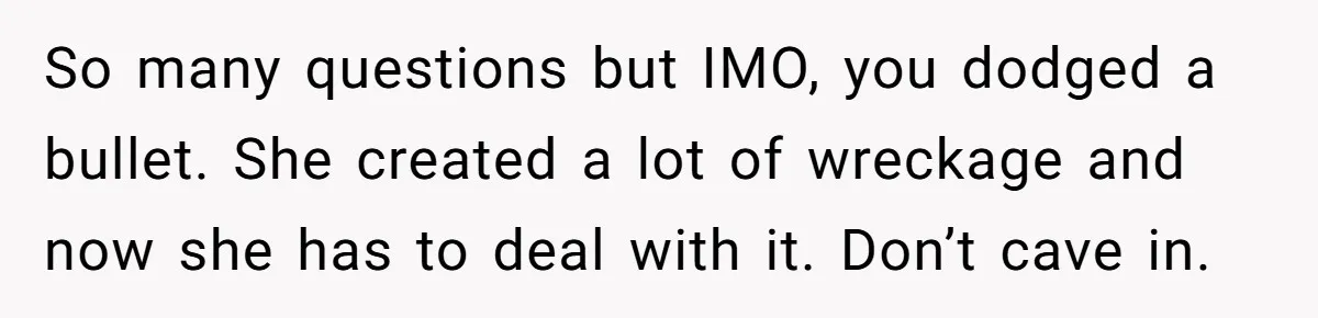 So many questions but IMO, you dodged a bullet. She created a lot of wreckage and now she has to deal with it. Don’t cave in.