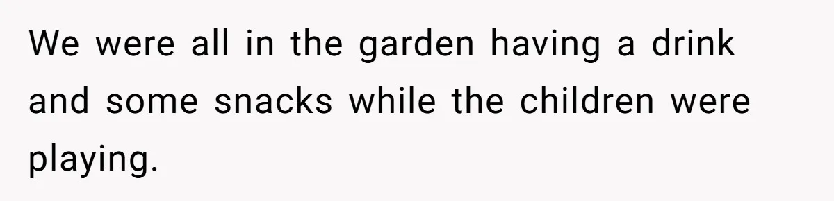 We were all in the garden having a drink and some snacks while the children were playing.