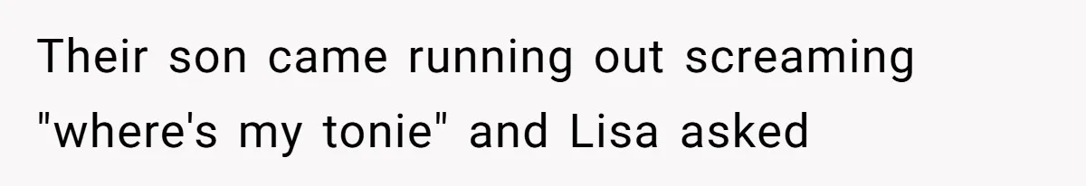 Their son came running out screaming "where's my tonie" and Lisa asked