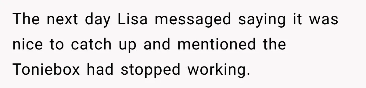 The next day Lisa messaged saying it was nice to catch up and mentioned the Toniebox had stopped working.