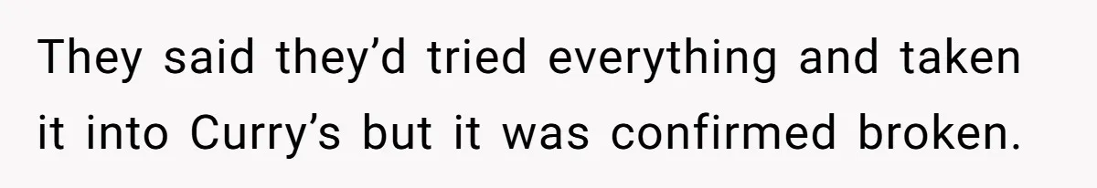 They said they’d tried everything and taken it into Curry’s but it was confirmed broken.