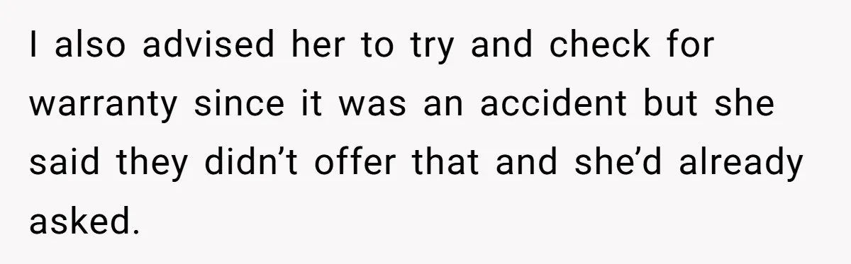 I also advised her to try and check for warranty since it was an accident but she said they didn’t offer that and she’d already asked.