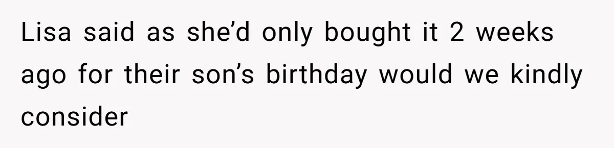 Lisa said as she’d only bought it 2 weeks ago for their son’s birthday would we kindly consider