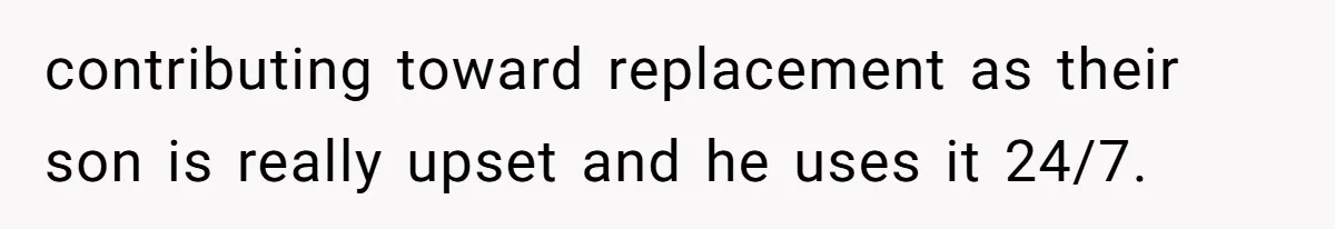 contributing toward replacement as their son is really upset and he uses it 24/7.
