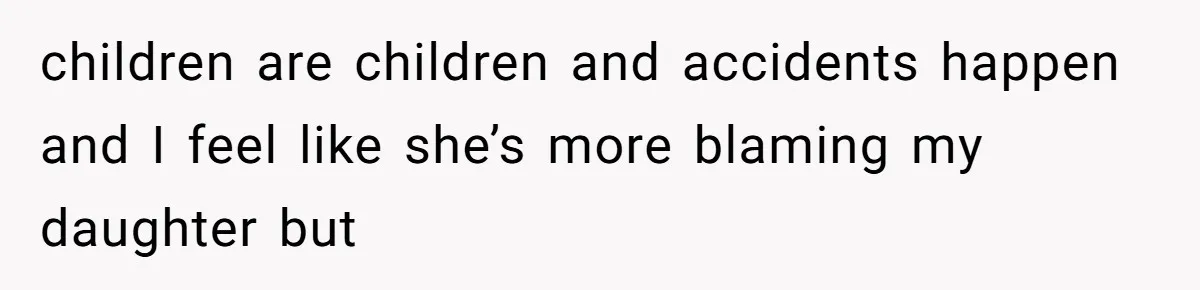 children are children and accidents happen and I feel like she’s more blaming my daughter but