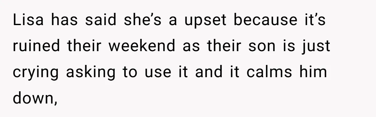 Lisa has said she’s a upset because it’s ruined their weekend as their son is just crying asking to use it and it calms him down,
